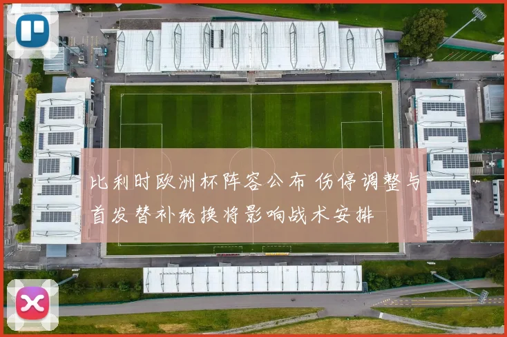 比利时欧洲杯阵容公布 伤停调整与首发替补轮换将影响战术安排