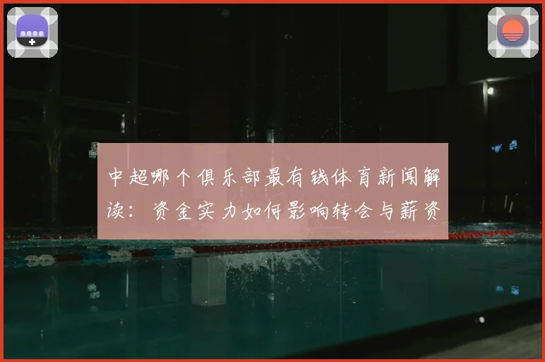 中超哪个俱乐部最有钱体育新闻解读:资金实力如何影响转会与薪资水平