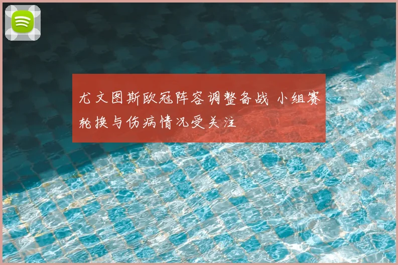 尤文图斯欧冠阵容调整备战 小组赛轮换与伤病情况受关注