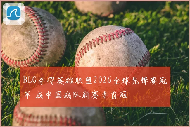 BLG夺得英雄联盟2026全球先锋赛冠军 成中国战队新赛季首冠