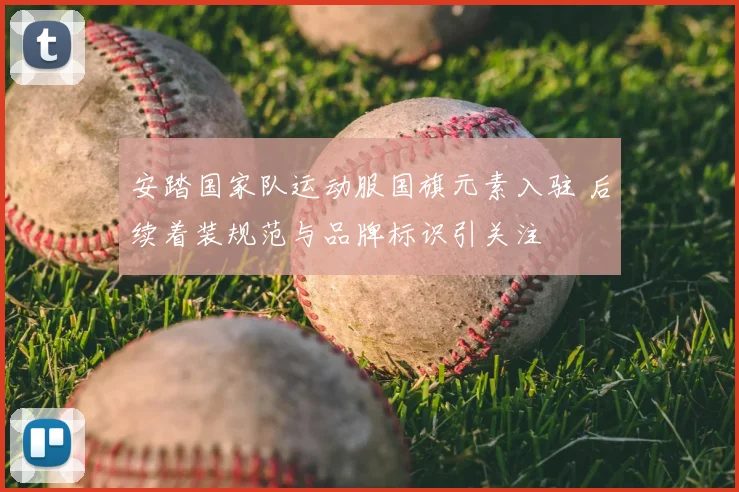 安踏国家队运动服国旗元素入驻 后续着装规范与品牌标识引关注