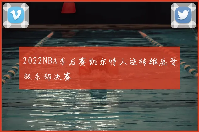 2022NBA季后赛凯尔特人逆转雄鹿晋级东部决赛